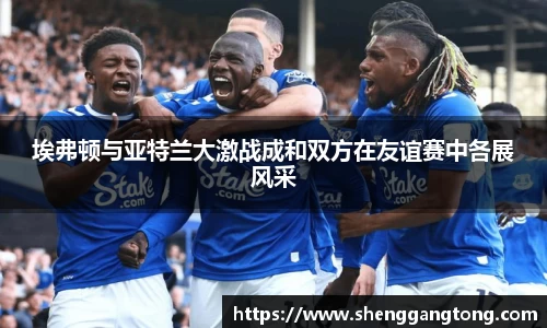 埃弗顿与亚特兰大激战成和双方在友谊赛中各展风采