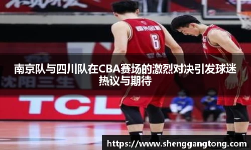 南京队与四川队在CBA赛场的激烈对决引发球迷热议与期待